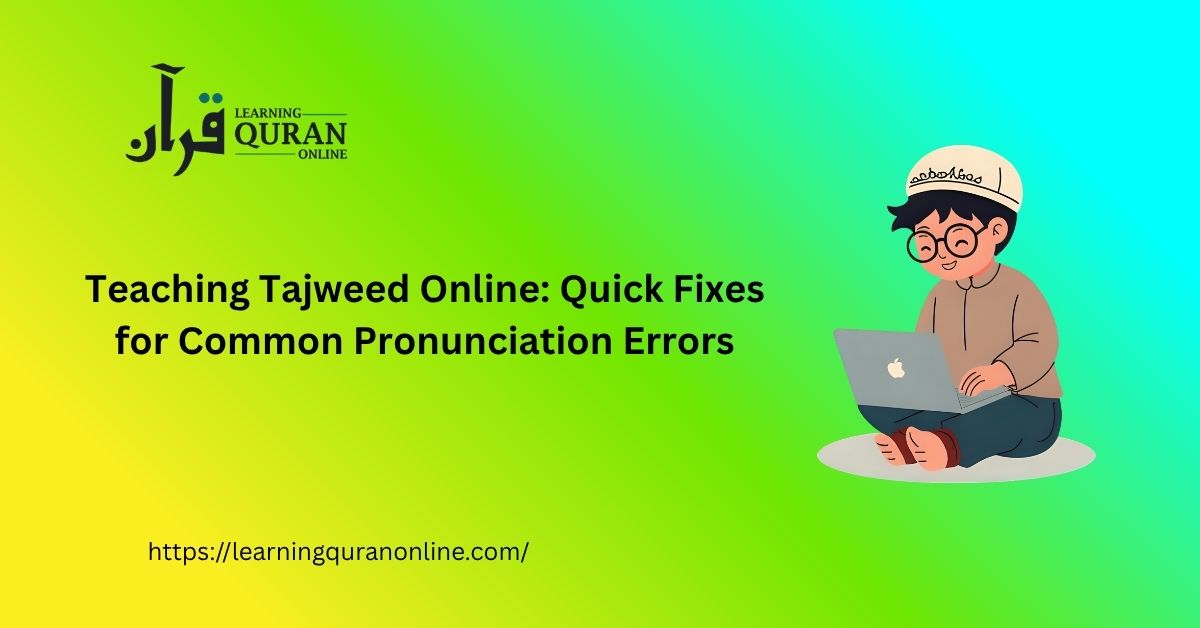 Teaching Tajweed Online: Quick Fixes for Common Pronunciation Errors