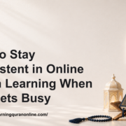How to Stay Consistent in Online Quran Learning When Life Gets Busy